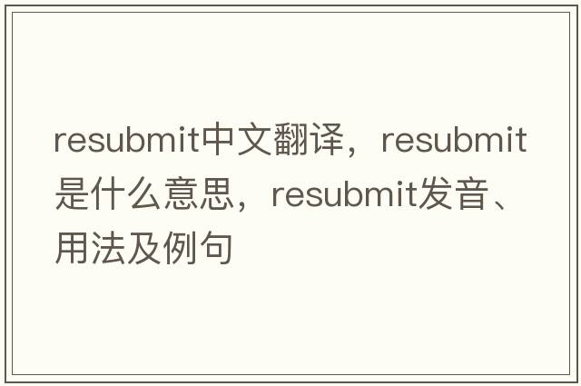resubmit中文翻譯，resubmit是什么意思，resubmit發(fā)音、用法及例句