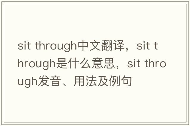sit through中文翻譯，sit through是什么意思，sit through發(fā)音、用法及例句