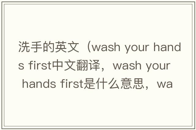 洗手的英文（wash your hands first中文翻譯，wash your hands first是什么意思，wash your hands first發(fā)音、用法及例句）
