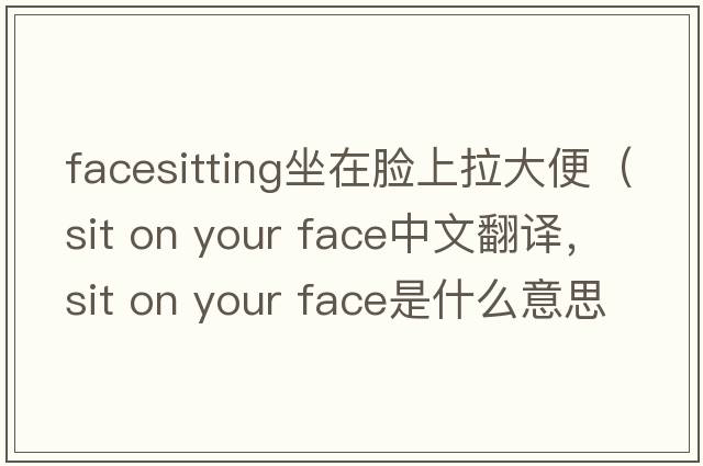 facesitting坐在臉上拉大便（sit on your face中文翻譯，sit on your face是什么意思，sit on your face發(fā)音、用法及例句）