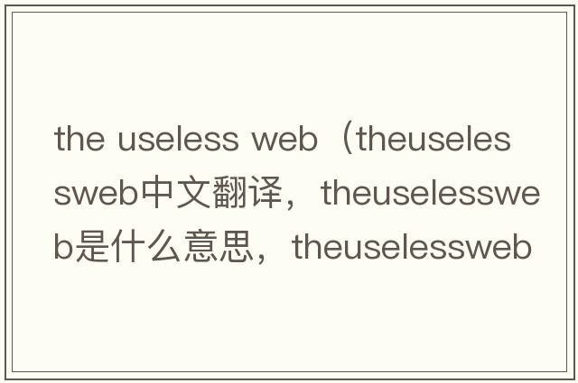 the useless web（theuselessweb中文翻譯，theuselessweb是什么意思，theuselessweb發(fā)音、用法及例句）