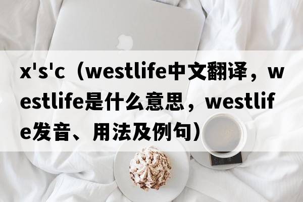 x's'c（westlife中文翻譯，westlife是什么意思，westlife發(fā)音、用法及例句）