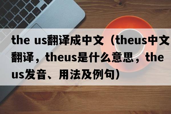 the us翻譯成中文（theus中文翻譯，theus是什么意思，theus發(fā)音、用法及例句）