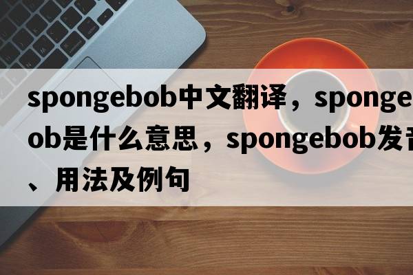 spongebob中文翻譯，spongebob是什么意思，spongebob發(fā)音、用法及例句