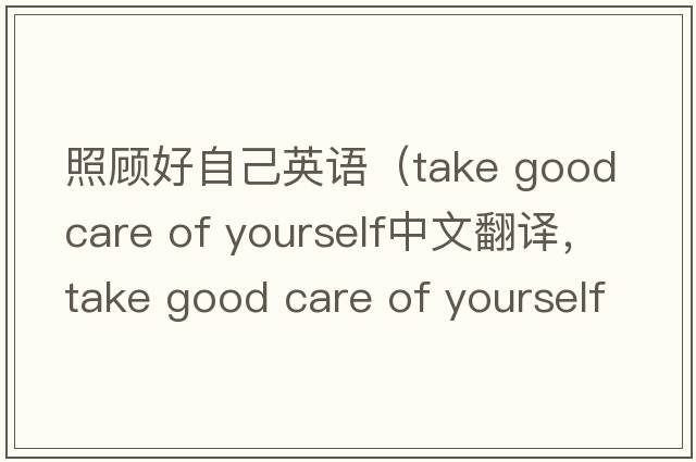 照顧好自己英語（take good care of yourself中文翻譯，take good care of yourself是什么意思，take good care of yourself發(fā)音、