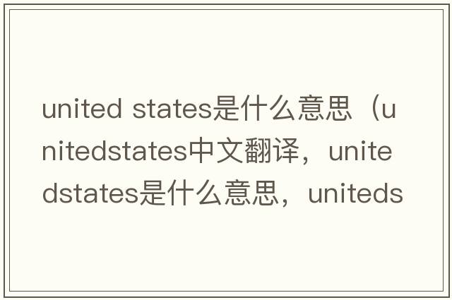 united states是什么意思（unitedstates中文翻譯，unitedstates是什么意思，unitedstates發(fā)音、用法及例句）