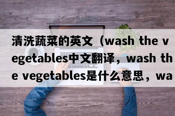 清洗蔬菜的英文（wash the vegetables中文翻譯，wash the vegetables是什么意思，wash the vegetables發(fā)音、用法及例句）