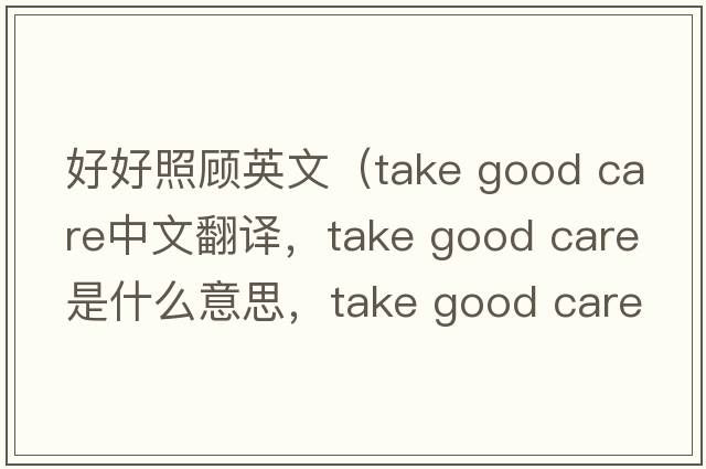 好好照顧英文（take good care中文翻譯，take good care是什么意思，take good care發(fā)音、用法及例句）
