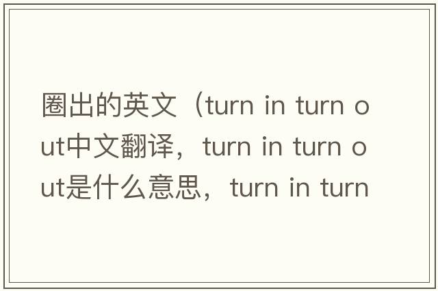 圈出的英文（turn in turn out中文翻譯，turn in turn out是什么意思，turn in turn out發(fā)音、用法及例句）