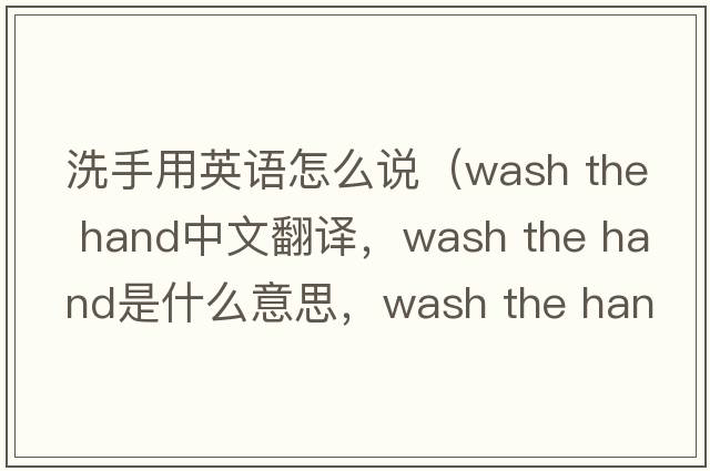 洗手用英語怎么說（wash the hand中文翻譯，wash the hand是什么意思，wash the hand發(fā)音、用法及例句）