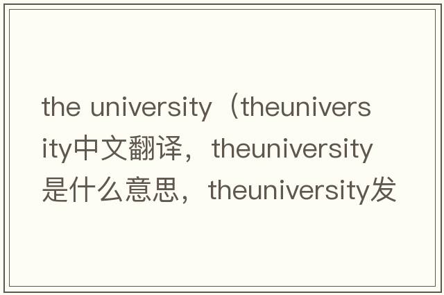 the university（theuniversity中文翻譯，theuniversity是什么意思，theuniversity發(fā)音、用法及例句）
