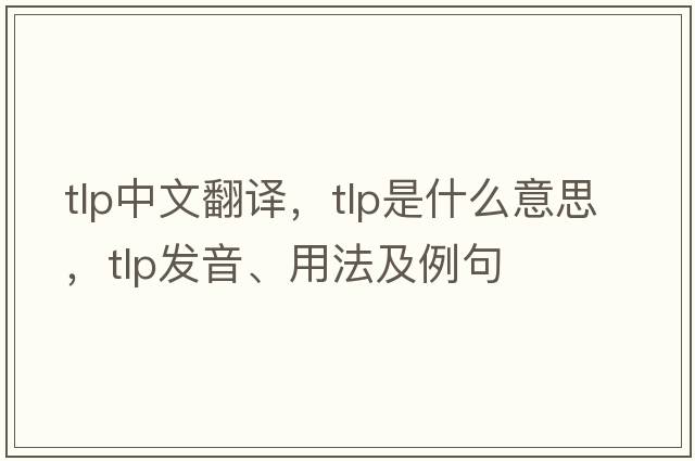 tlp中文翻譯，tlp是什么意思，tlp發(fā)音、用法及例句