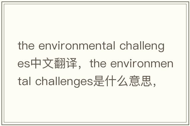 the environmental challenges中文翻譯，the environmental challenges是什么意思，the environmental challenges發(fā)音、用法
