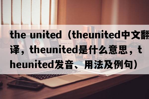 the united（theunited中文翻譯，theunited是什么意思，theunited發(fā)音、用法及例句）