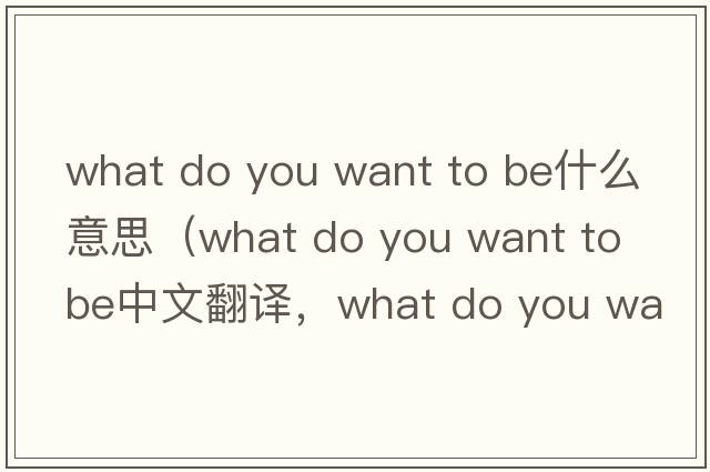 what do you want to be什么意思（what do you want to be中文翻譯，what do you want to be是什么意思，what do you want t