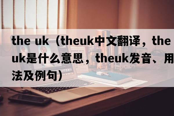 the uk（theuk中文翻譯，theuk是什么意思，theuk發(fā)音、用法及例句）