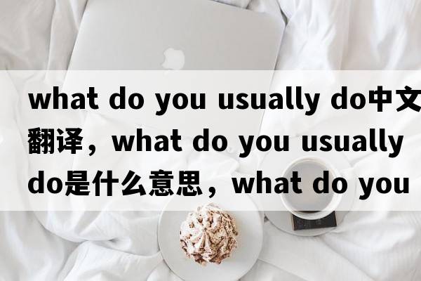 what do you usually do中文翻譯，what do you usually do是什么意思，what do you usually do發(fā)音、用法及例句