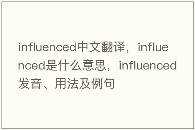 influenced中文翻譯，influenced是什么意思，influenced發(fā)音、用法及例句