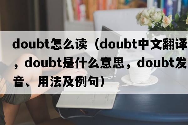 doubt怎么讀（doubt中文翻譯，doubt是什么意思，doubt發(fā)音、用法及例句）