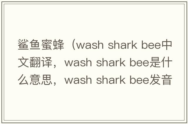 鯊魚蜜蜂（wash shark bee中文翻譯，wash shark bee是什么意思，wash shark bee發(fā)音、用法及例句）