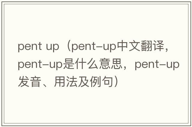 pent up（pent-up中文翻譯，pent-up是什么意思，pent-up發(fā)音、用法及例句）