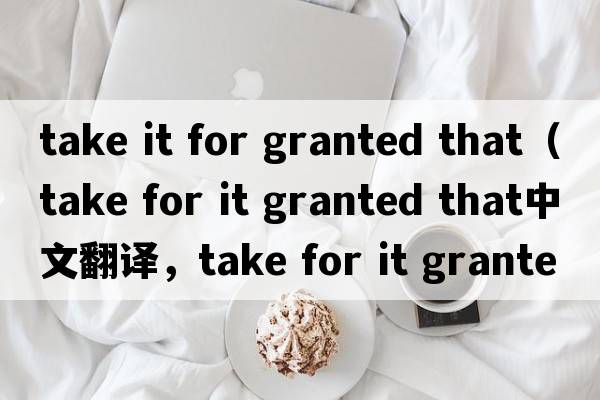take it for granted that（take for it granted that中文翻譯，take for it granted that是什么意思，take for it gran