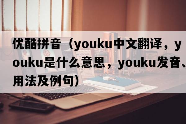 優(yōu)酷拼音（Youku中文翻譯，Youku是什么意思，Youku發(fā)音、用法及例句）