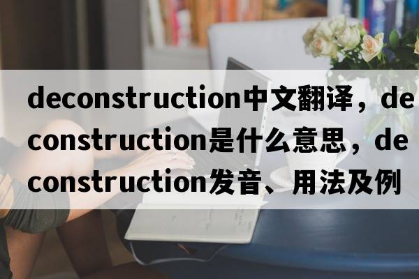 deconstruction中文翻譯，deconstruction是什么意思，deconstruction發(fā)音、用法及例句