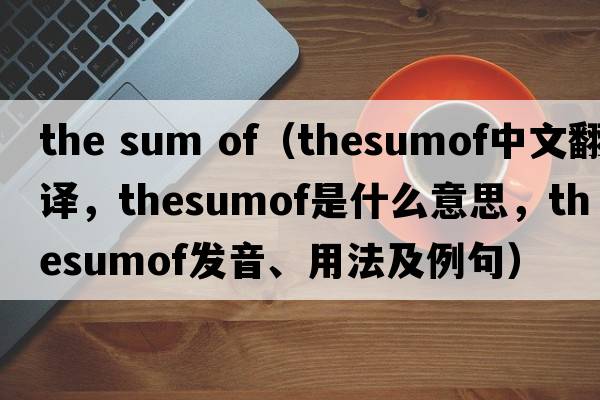 the sum of（thesumof中文翻譯，thesumof是什么意思，thesumof發(fā)音、用法及例句）