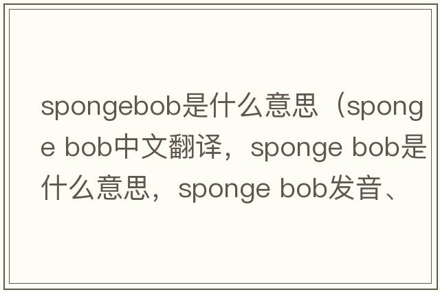 spongebob是什么意思（sponge bob中文翻譯，sponge bob是什么意思，sponge bob發(fā)音、用法及例句）