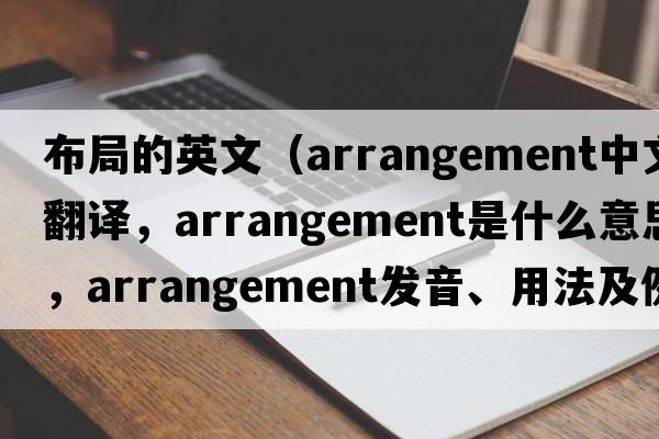 布局的英文（arrangement中文翻譯，arrangement是什么意思，arrangement發(fā)音、用法及例句）