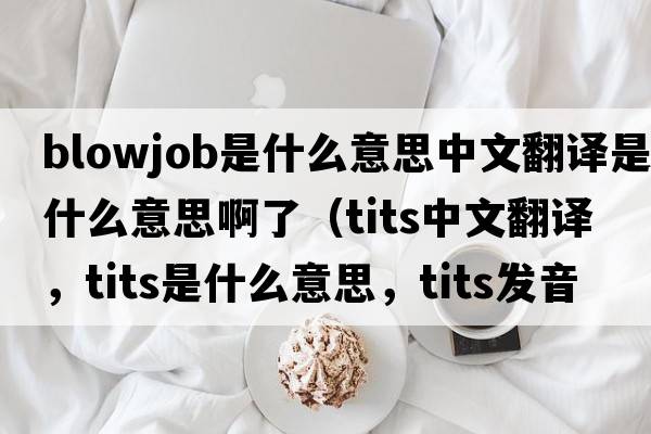 blowjob是什么意思中文翻譯是什么意思啊了（tits中文翻譯，tits是什么意思，tits發(fā)音、用法及例句）