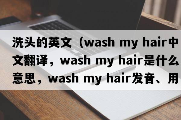 洗頭的英文（wash my hair中文翻譯，wash my hair是什么意思，wash my hair發(fā)音、用法及例句）