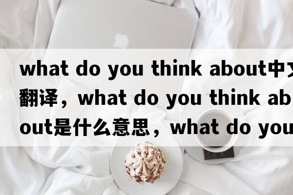 what do you think about中文翻譯，what do you think about是什么意思，what do you think about發(fā)音、用法及例句