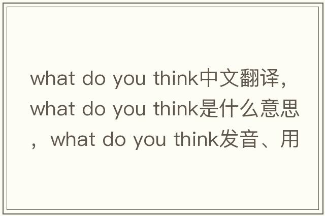 what do you think中文翻譯，what do you think是什么意思，what do you think發(fā)音、用法及例句