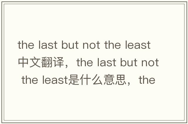 the last but not the least中文翻譯，the last but not the least是什么意思，the last but not the least發(fā)音、用法及例句