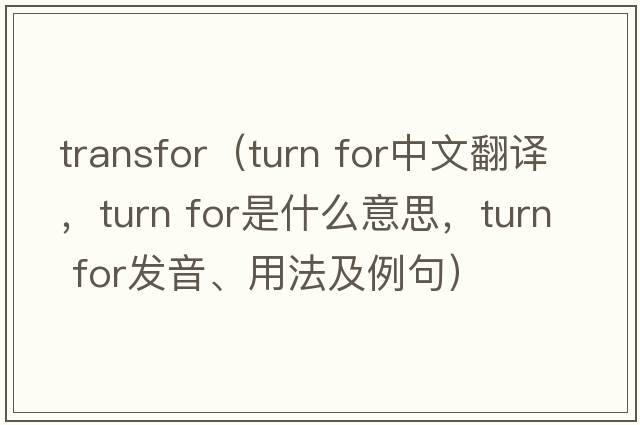 transfor（turn for中文翻譯，turn for是什么意思，turn for發(fā)音、用法及例句）