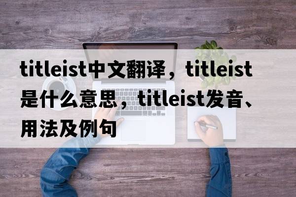 titleist中文翻譯，titleist是什么意思，titleist發(fā)音、用法及例句