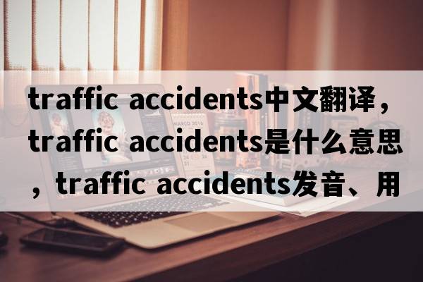 traffic accidents中文翻譯，traffic accidents是什么意思，traffic accidents發(fā)音、用法及例句