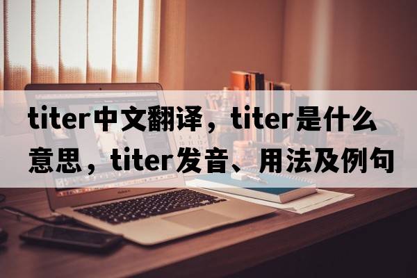 titer中文翻譯，titer是什么意思，titer發(fā)音、用法及例句