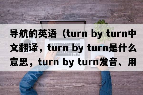 導(dǎo)航的英語(yǔ)（turn by turn中文翻譯，turn by turn是什么意思，turn by turn發(fā)音、用法及例句）