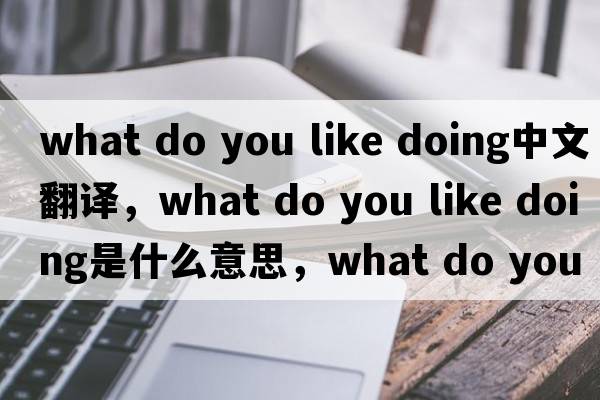 what do you like doing中文翻譯，what do you like doing是什么意思，what do you like doing發(fā)音、用法及例句