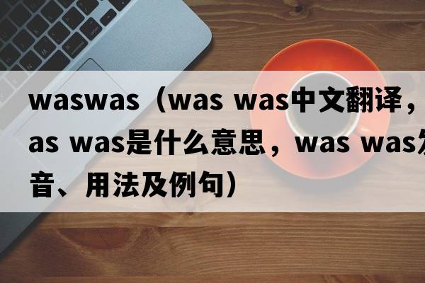 waswas（was was中文翻譯，was was是什么意思，was was發(fā)音、用法及例句）