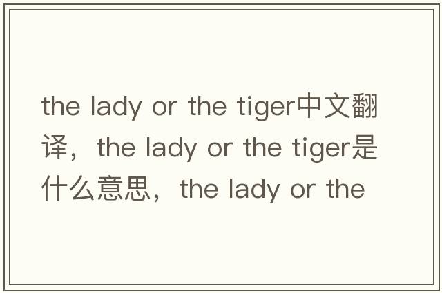 the lady or the tiger中文翻譯，the lady or the tiger是什么意思，the lady or the tiger發(fā)音、用法及例句