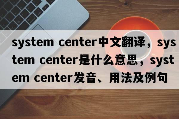 system center中文翻譯，system center是什么意思，system center發(fā)音、用法及例句