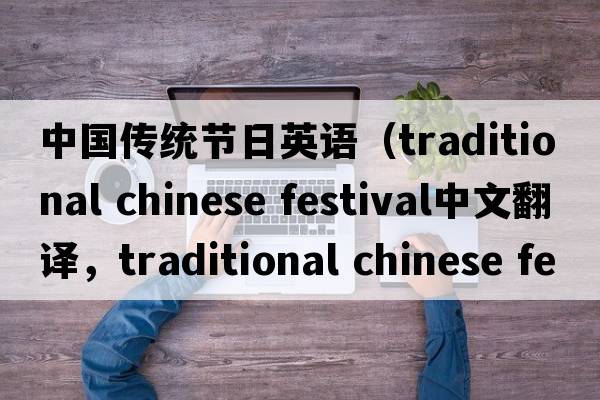 中國(guó)傳統(tǒng)節(jié)日英語(yǔ)（traditional chinese festival中文翻譯，traditional chinese festival是什么意思，traditional chinese fest