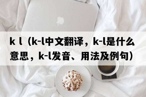 k l（K-L中文翻譯，K-L是什么意思，K-L發(fā)音、用法及例句）