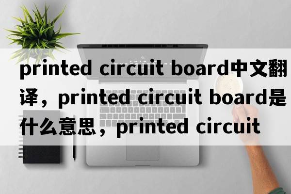 printed circuit board中文翻譯，printed circuit board是什么意思，printed circuit board發(fā)音、用法及例句