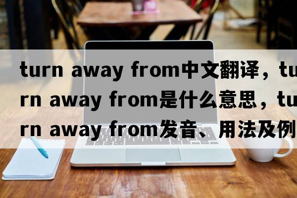 turn away from中文翻譯，turn away from是什么意思，turn away from發(fā)音、用法及例句