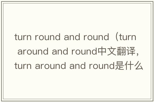 turn round and round（turn around and round中文翻譯，turn around and round是什么意思，turn around and round發(fā)音、用法